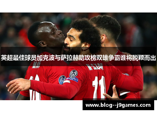 英超最佳球员加克波与萨拉赫助攻榜双雄争霸谁将脱颖而出 英超最佳球员加克波与萨拉赫助攻榜双雄争霸谁将脱颖而出