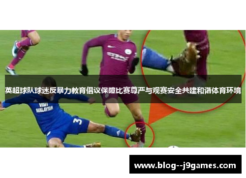 英超球队球迷反暴力教育倡议保障比赛尊严与观赛安全共建和谐体育环境 英超球队球迷反暴力教育倡议保障比赛尊严与观赛安全共建和谐体育环境
