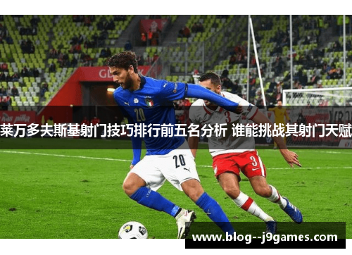 莱万多夫斯基射门技巧排行前五名分析 谁能挑战其射门天赋 莱万多夫斯基射门技巧排行前五名分析 谁能挑战其射门天赋