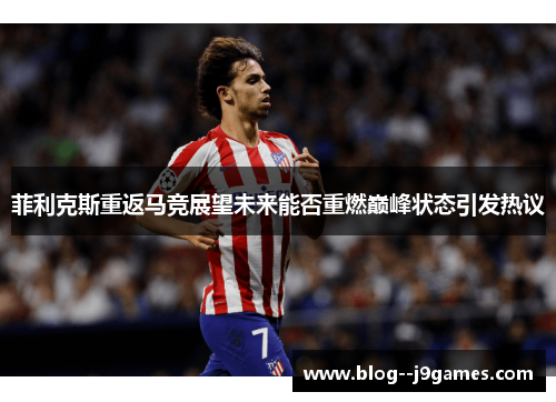 菲利克斯重返马竞展望未来能否重燃巅峰状态引发热议