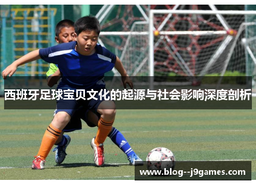 西班牙足球宝贝文化的起源与社会影响深度剖析 西班牙足球宝贝文化的起源与社会影响深度剖析