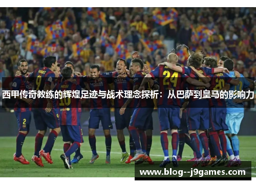 西甲传奇教练的辉煌足迹与战术理念探析:从巴萨到皇马的影响力 西甲传奇教练的辉煌足迹与战术理念探析:从巴萨到皇马的影响力