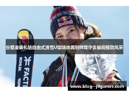 谷爱凌崇礼站自由式滑雪U型场地再创辉煌夺金展现极致风采 谷爱凌崇礼站自由式滑雪U型场地再创辉煌夺金展现极致风采