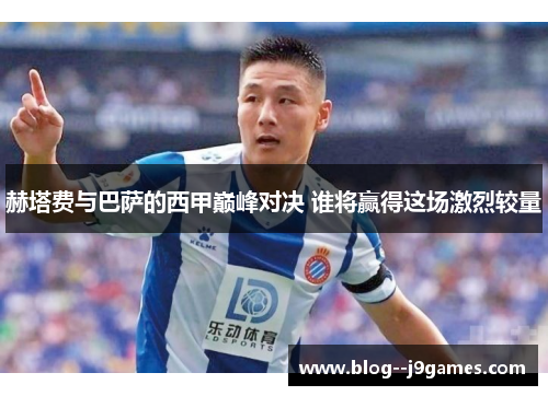 赫塔费与巴萨的西甲巅峰对决 谁将赢得这场激烈较量 赫塔费与巴萨的西甲巅峰对决 谁将赢得这场激烈较量