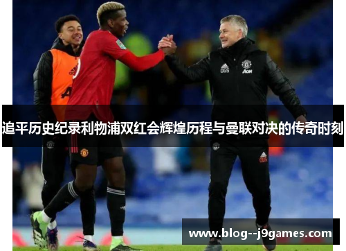 追平历史纪录利物浦双红会辉煌历程与曼联对决的传奇时刻 追平历史纪录利物浦双红会辉煌历程与曼联对决的传奇时刻