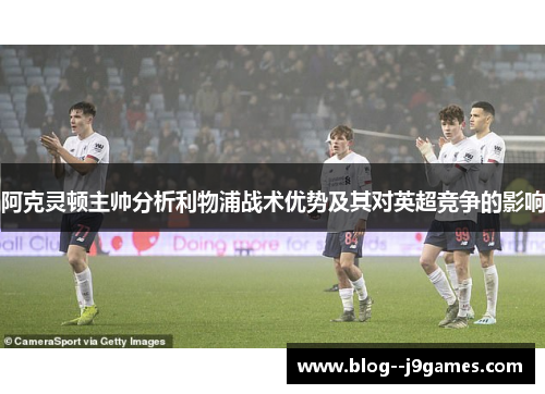 阿克灵顿主帅分析利物浦战术优势及其对英超竞争的影响