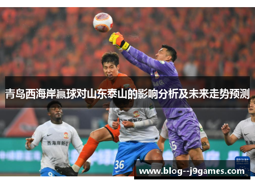 青岛西海岸赢球对山东泰山的影响分析及未来走势预测 青岛西海岸赢球对山东泰山的影响分析及未来走势预测