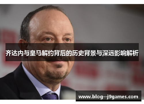 齐达内与皇马解约背后的历史背景与深远影响解析