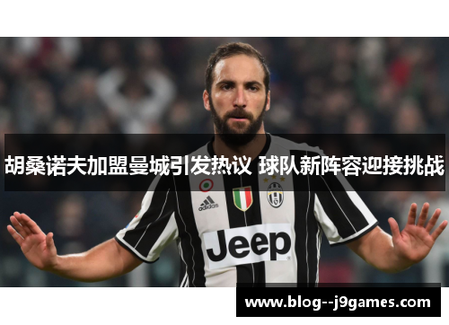 胡桑诺夫加盟曼城引发热议 球队新阵容迎接挑战 胡桑诺夫加盟曼城引发热议 球队新阵容迎接挑战