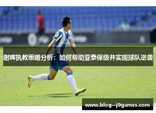 谢晖执教策略分析：如何帮助亚泰保级并实现球队逆袭