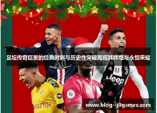 足坛传奇巨星的经典时刻与历史性突破再现其辉煌与永恒荣耀 足坛传奇巨星的经典时刻与历史性突破再现其辉煌与永恒荣耀