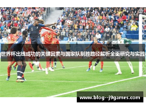 世界杯出线成功的关键因素与国家队制胜路径解析全面研究与实践 世界杯出线成功的关键因素与国家队制胜路径解析全面研究与实践