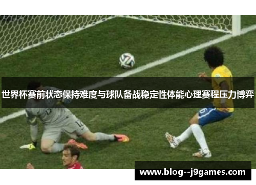 世界杯赛前状态保持难度与球队备战稳定性体能心理赛程压力博弈
