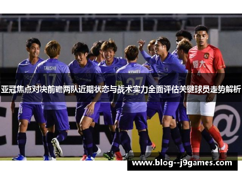 亚冠焦点对决前瞻两队近期状态与战术实力全面评估关键球员走势解析