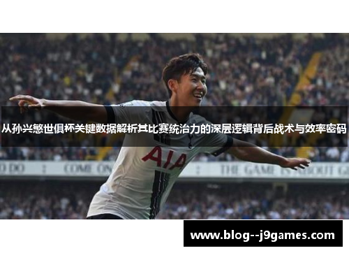 从孙兴慜世俱杯关键数据解析其比赛统治力的深层逻辑背后战术与效率密码