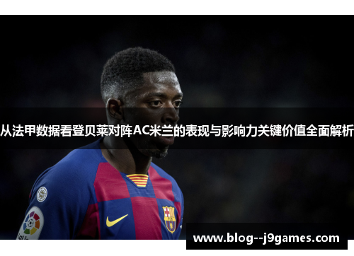从法甲数据看登贝莱对阵AC米兰的表现与影响力关键价值全面解析 从法甲数据看登贝莱对阵AC米兰的表现与影响力关键价值全面解析