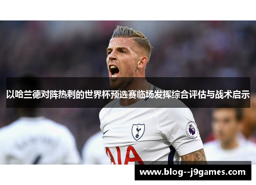 以哈兰德对阵热刺的世界杯预选赛临场发挥综合评估与战术启示 以哈兰德对阵热刺的世界杯预选赛临场发挥综合评估与战术启示