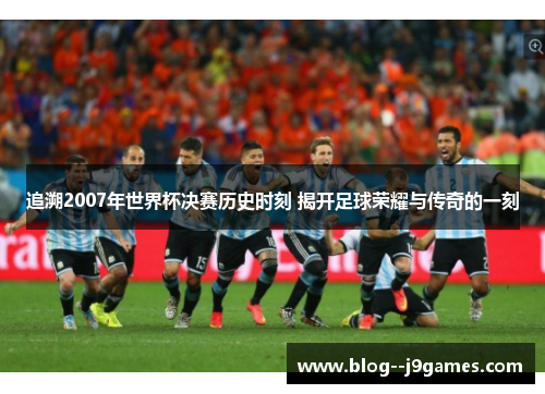 追溯2007年世界杯决赛历史时刻 揭开足球荣耀与传奇的一刻 追溯2007年世界杯决赛历史时刻 揭开足球荣耀与传奇的一刻