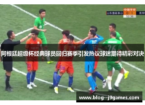 阿根廷超级杯经典球员回归赛季引发热议球迷期待精彩对决