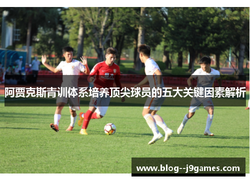 阿贾克斯青训体系培养顶尖球员的五大关键因素解析