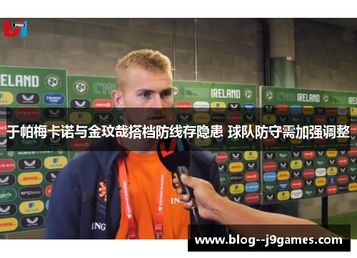 于帕梅卡诺与金玟哉搭档防线存隐患 球队防守需加强调整 于帕梅卡诺与金玟哉搭档防线存隐患 球队防守需加强调整