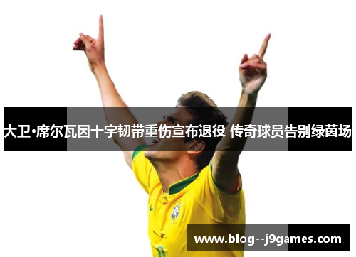 大卫·席尔瓦因十字韧带重伤宣布退役 传奇球员告别绿茵场