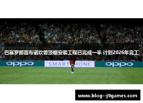 巴塞罗那宣布诺坎普顶棚安装工程已完成一半 计划2026年完工 巴塞罗那宣布诺坎普顶棚安装工程已完成一半 计划2026年完工