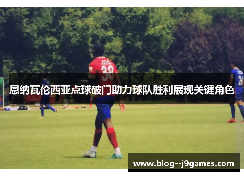 恩纳瓦伦西亚点球破门助力球队胜利展现关键角色