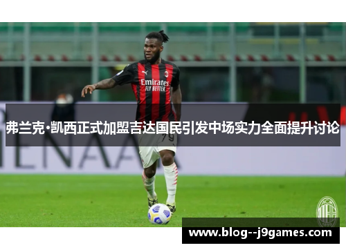 弗兰克·凯西正式加盟吉达国民引发中场实力全面提升讨论 弗兰克·凯西正式加盟吉达国民引发中场实力全面提升讨论