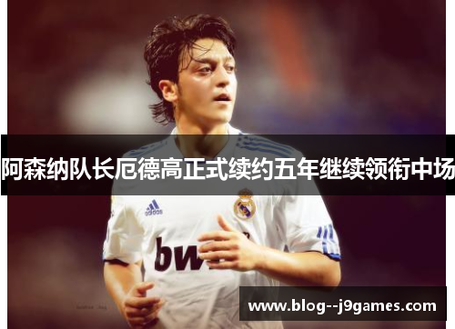 阿森纳队长厄德高正式续约五年继续领衔中场 阿森纳队长厄德高正式续约五年继续领衔中场