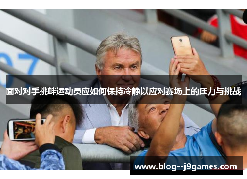 面对对手挑衅运动员应如何保持冷静以应对赛场上的压力与挑战