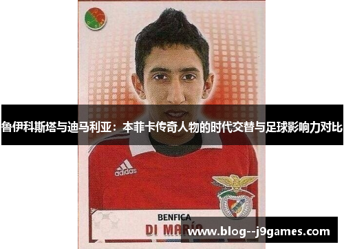 鲁伊科斯塔与迪马利亚：本菲卡传奇人物的时代交替与足球影响力对比