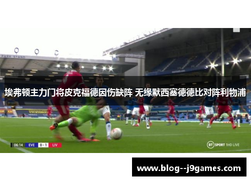 埃弗顿主力门将皮克福德因伤缺阵 无缘默西塞德德比对阵利物浦
