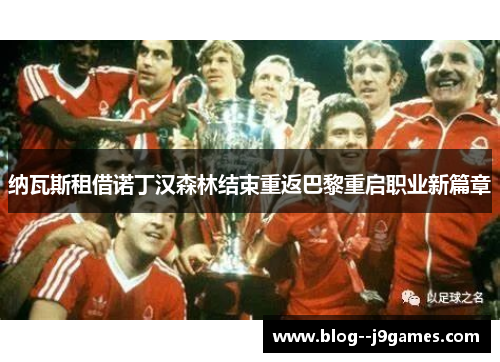 纳瓦斯租借诺丁汉森林结束重返巴黎重启职业新篇章