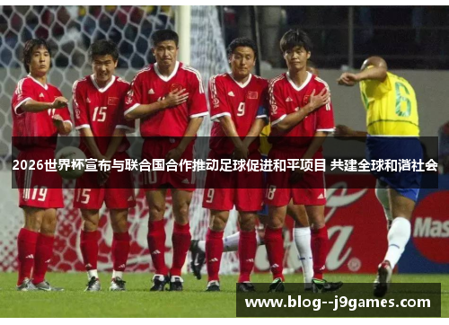 2026世界杯宣布与联合国合作推动足球促进和平项目 共建全球和谐社会 2026世界杯宣布与联合国合作推动足球促进和平项目 共建全球和谐社会