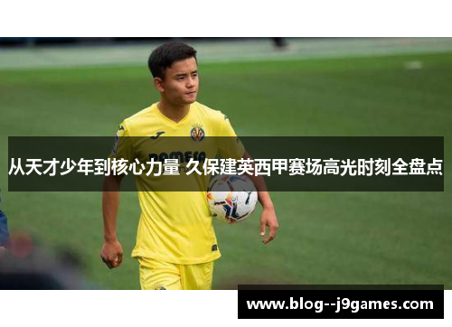 从天才少年到核心力量 久保建英西甲赛场高光时刻全盘点 从天才少年到核心力量 久保建英西甲赛场高光时刻全盘点