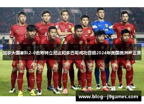 加拿大国家队2-0击败特立尼达和多巴哥成功晋级2024年美国美洲杯正赛 加拿大国家队2-0击败特立尼达和多巴哥成功晋级2024年美国美洲杯正赛