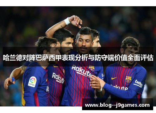 哈兰德对阵巴萨西甲表现分析与防守端价值全面评估 哈兰德对阵巴萨西甲表现分析与防守端价值全面评估