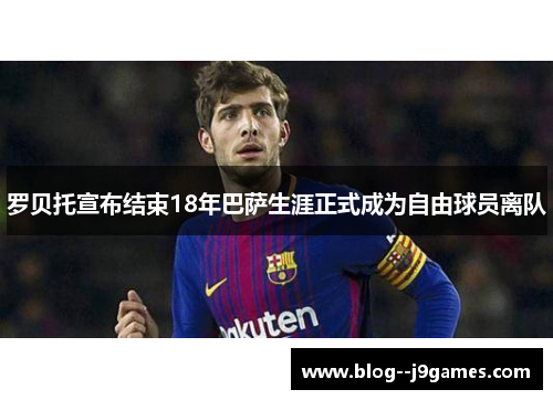 罗贝托宣布结束18年巴萨生涯正式成为自由球员离队