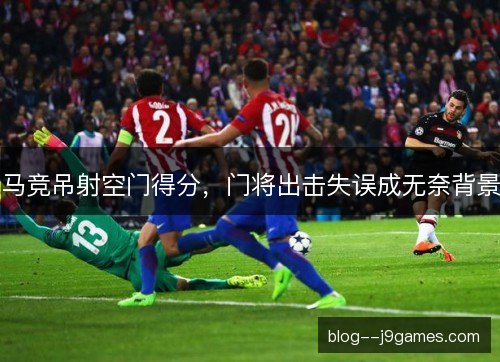 马竞吊射空门得分，门将出击失误成无奈背景