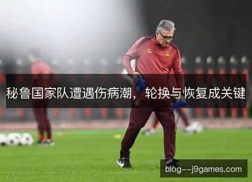 秘鲁国家队遭遇伤病潮，轮换与恢复成关键
