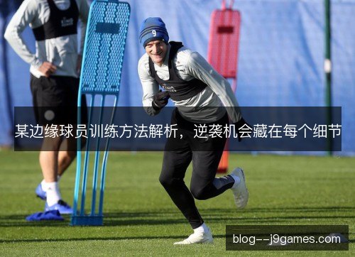 某边缘球员训练方法解析，逆袭机会藏在每个细节