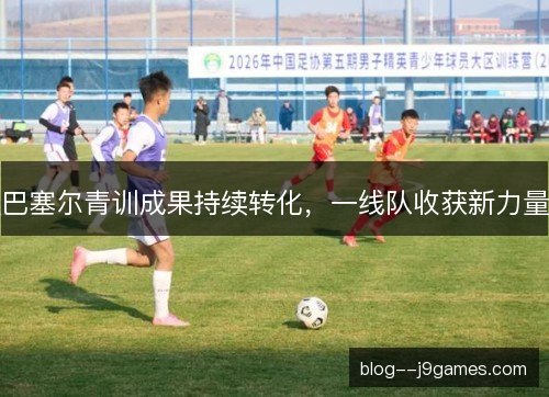 巴塞尔青训成果持续转化,一线队收获新力量 巴塞尔青训成果持续转化,一线队收获新力量