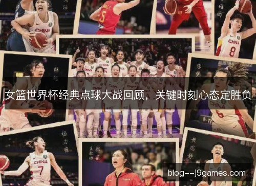 女篮世界杯经典点球大战回顾，关键时刻心态定胜负