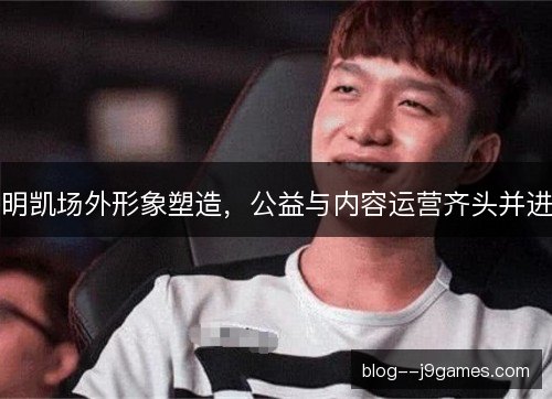 明凯场外形象塑造,公益与内容运营齐头并进 明凯场外形象塑造,公益与内容运营齐头并进